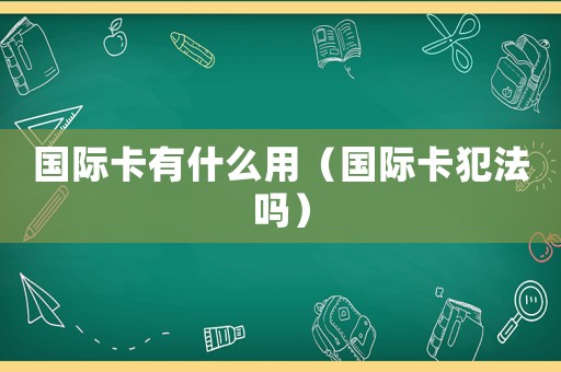 國際卡有什么用（國際卡犯法嗎）