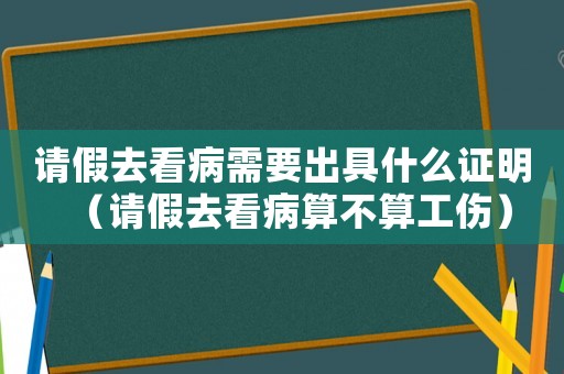 請假去看病需要出具什么證明（請假去看病算不算工傷）