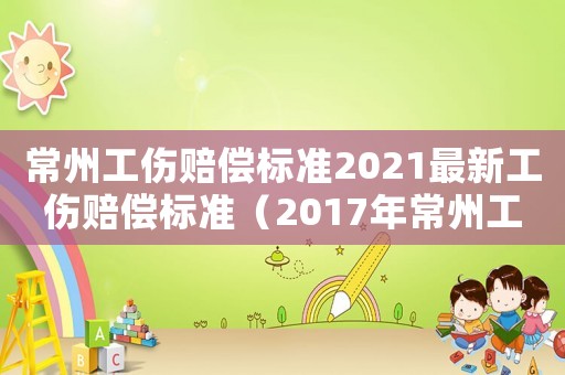 常州工傷賠償標(biāo)準(zhǔn)2021最新工傷賠償標(biāo)準(zhǔn)（2017年常州工傷）
