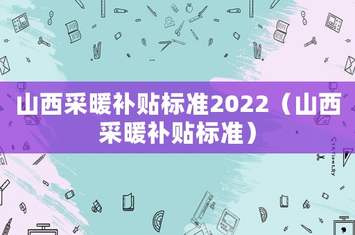 山西采暖補(bǔ)貼標(biāo)準(zhǔn)2022（山西采暖補(bǔ)貼標(biāo)準(zhǔn)）
