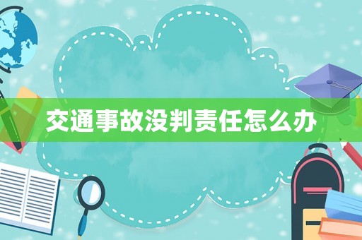交通事故沒(méi)判責(zé)任怎么辦