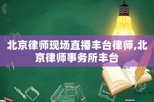 北京律師現(xiàn)場直播豐臺律師,北京律師事務(wù)所豐臺