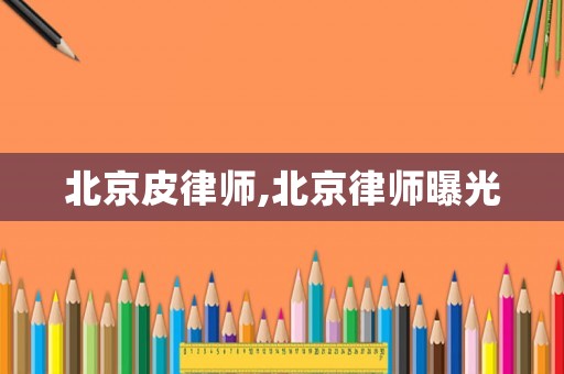 北京皮律師,北京律師曝光