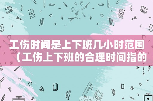 工傷時(shí)間是上下班幾小時(shí)范圍（工傷上下班的合理時(shí)間指的是）