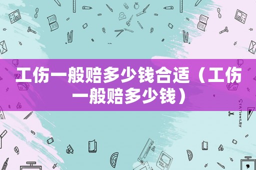 工傷一般賠多少錢(qián)合適（工傷一般賠多少錢(qián)）