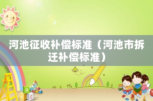 河池征收補(bǔ)償標(biāo)準(zhǔn)（河池市拆遷補(bǔ)償標(biāo)準(zhǔn)）