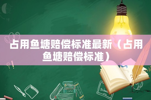 占用魚(yú)塘賠償標(biāo)準(zhǔn)最新（占用魚(yú)塘賠償標(biāo)準(zhǔn)）