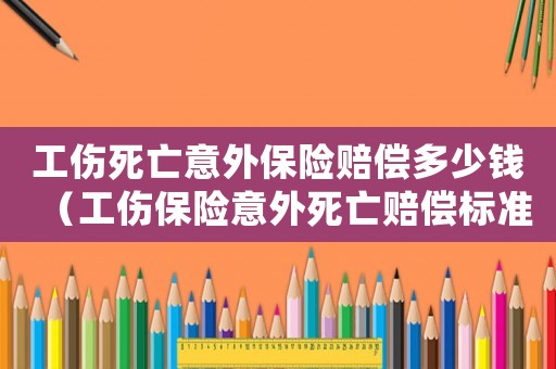 工傷死亡意外保險賠償多少錢（工傷保險意外死亡賠償標(biāo)準(zhǔn)2015）