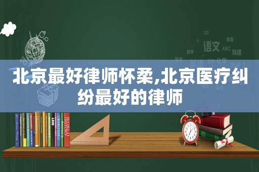 北京最好律師懷柔,北京醫(yī)療糾紛最好的律師
