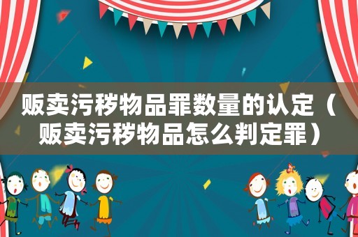 販賣污穢物品罪數(shù)量的認(rèn)定（販賣污穢物品怎么判定罪）