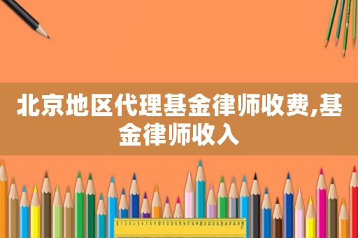 北京地區(qū)代理基金律師收費,基金律師收入