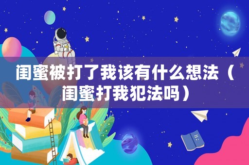 閨蜜被打了我該有什么想法（閨蜜打我犯法嗎）