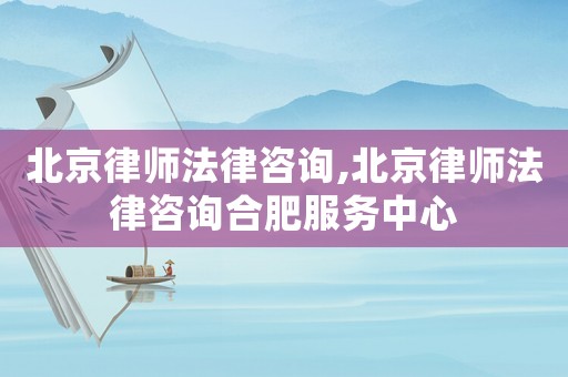 北京律師法律咨詢,北京律師法律咨詢合肥服務(wù)中心