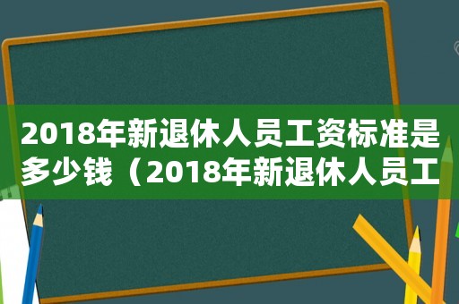 2018年新退休人員工資標(biāo)準(zhǔn)是多少錢(qián)（2018年新退休人員工資標(biāo)準(zhǔn)）