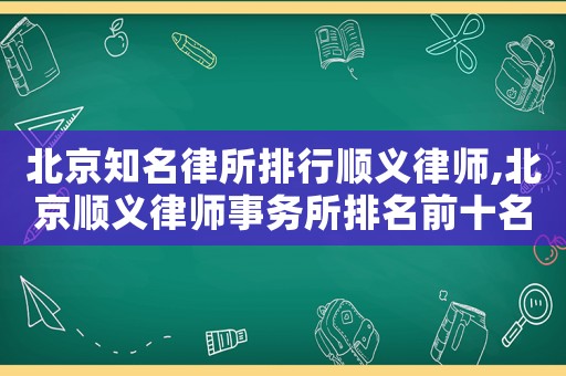 北京知名律所排行順義律師,北京順義律師事務(wù)所排名前十名