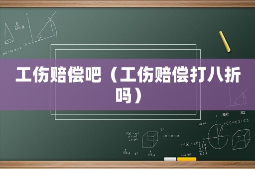 工傷賠償吧（工傷賠償打八折嗎）
