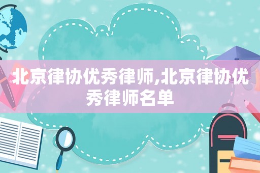 北京律協(xié)優(yōu)秀律師,北京律協(xié)優(yōu)秀律師名單