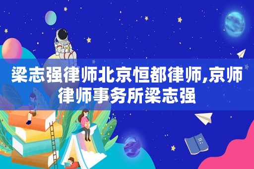 梁志強(qiáng)律師北京恒都律師,京師律師事務(wù)所梁志強(qiáng)