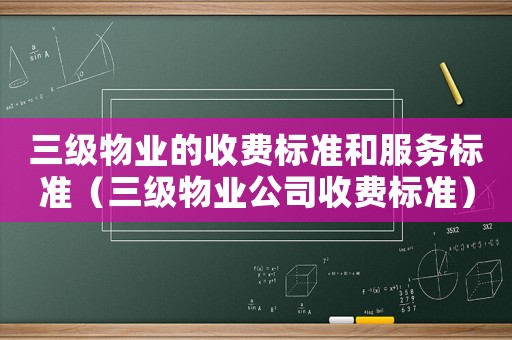 三級物業(yè)的收費標準和服務標準（三級物業(yè)公司收費標準）