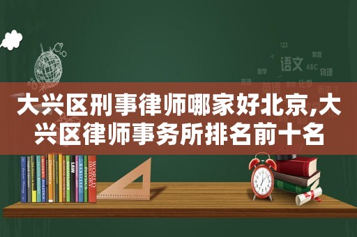 大興區(qū)刑事律師哪家好北京,大興區(qū)律師事務(wù)所排名前十名