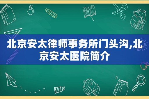 北京安太律師事務(wù)所門頭溝,北京安太醫(yī)院簡(jiǎn)介