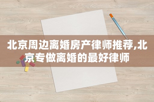 北京周邊離婚房產(chǎn)律師推薦,北京專做離婚的最好律師