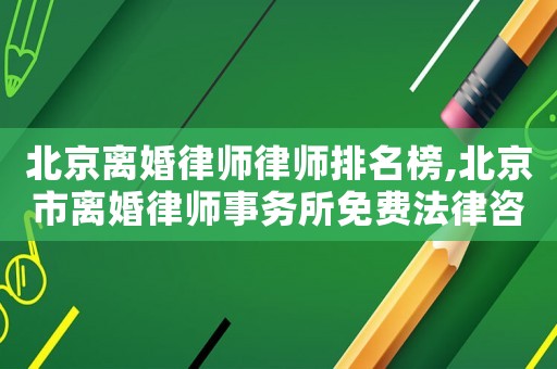 北京離婚律師律師排名榜,北京市離婚律師事務(wù)所免費法律咨詢