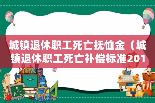 城鎮(zhèn)退休職工死亡撫恤金（城鎮(zhèn)退休職工死亡補(bǔ)償標(biāo)準(zhǔn)2015）