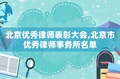 北京優(yōu)秀律師表彰大會,北京市優(yōu)秀律師事務(wù)所名單