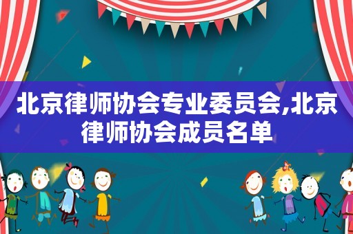 北京律師協(xié)會(huì)專業(yè)委員會(huì),北京律師協(xié)會(huì)成員名單
