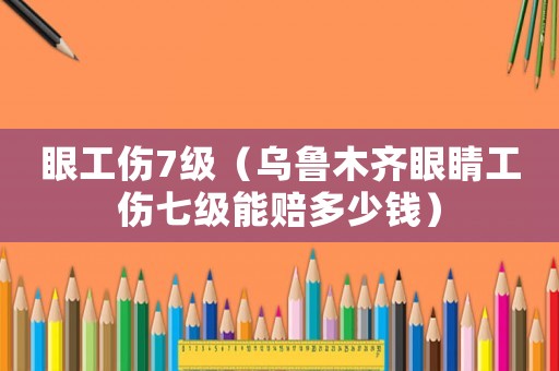 眼工傷7級(jí)（烏魯木齊眼睛工傷七級(jí)能賠多少錢）