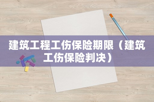 建筑工程工傷保險(xiǎn)期限（建筑工傷保險(xiǎn)判決）
