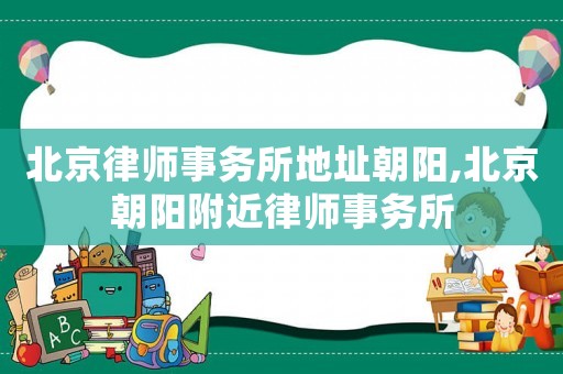 北京律師事務(wù)所地址朝陽,北京朝陽附近律師事務(wù)所