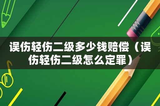 誤傷輕傷二級(jí)多少錢(qián)賠償（誤傷輕傷二級(jí)怎么定罪）