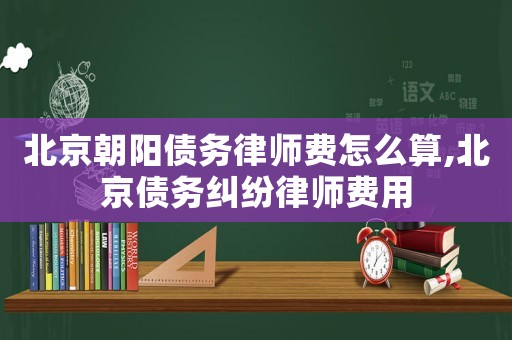 北京朝陽(yáng)債務(wù)律師費(fèi)怎么算,北京債務(wù)糾紛律師費(fèi)用