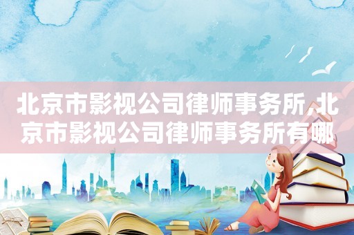 北京市影視公司律師事務所,北京市影視公司律師事務所有哪些