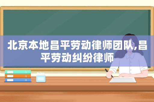 北京本地昌平勞動(dòng)律師團(tuán)隊(duì),昌平勞動(dòng)糾紛律師