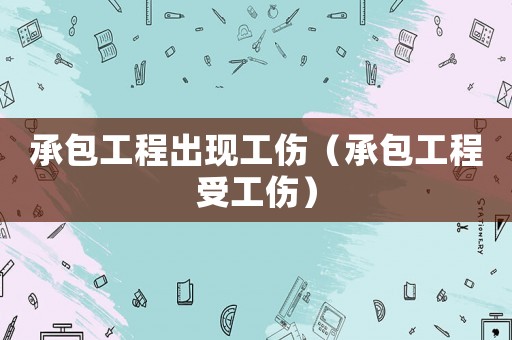 承包工程出現(xiàn)工傷（承包工程受工傷）