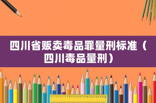 四川省販賣(mài)毒品罪量刑標(biāo)準(zhǔn)（四川毒品量刑）