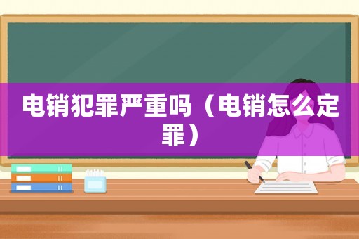 電銷犯罪嚴(yán)重嗎（電銷怎么定罪）