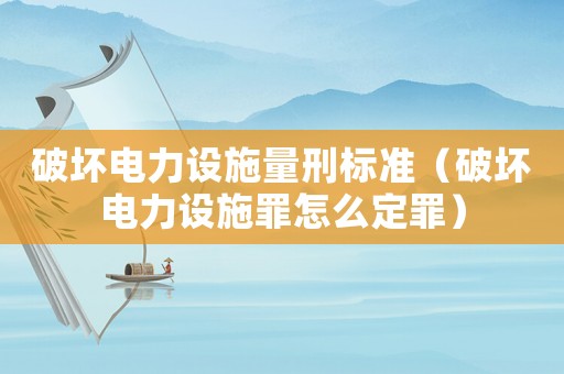 破壞電力設(shè)施量刑標(biāo)準(zhǔn)（破壞電力設(shè)施罪怎么定罪）