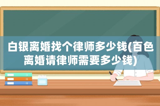 白銀離婚找個(gè)律師多少錢(百色離婚請(qǐng)律師需要多少錢)
