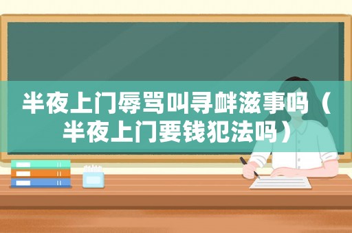 半夜上門辱罵叫尋釁滋事嗎（半夜上門要錢犯法嗎）