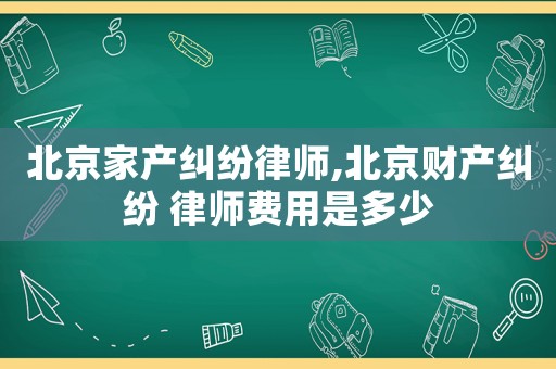 北京家產(chǎn)糾紛律師,北京財(cái)產(chǎn)糾紛 律師費(fèi)用是多少