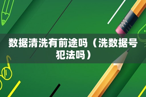 數(shù)據(jù)清洗有前途嗎（洗數(shù)據(jù)號犯法嗎）