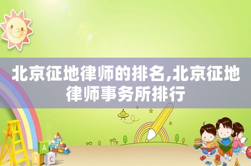 北京征地律師的排名,北京征地律師事務(wù)所排行