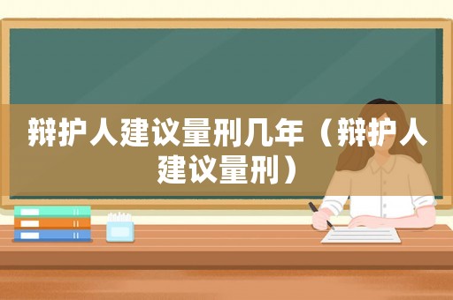 辯護(hù)人建議量刑幾年（辯護(hù)人建議量刑）