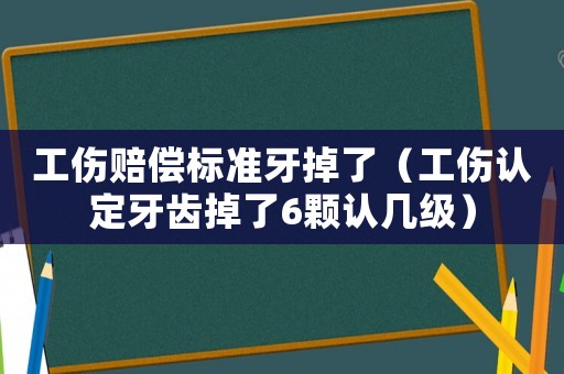 工傷賠償標(biāo)準(zhǔn)牙掉了（工傷認(rèn)定牙齒掉了6顆認(rèn)幾級(jí)）