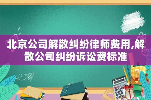 北京公司解散糾紛律師費(fèi)用,解散公司糾紛訴訟費(fèi)標(biāo)準(zhǔn)