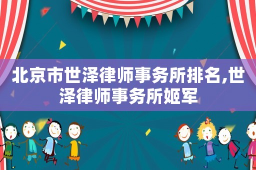 北京市世澤律師事務(wù)所排名,世澤律師事務(wù)所姬軍